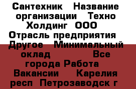 Сантехник › Название организации ­ Техно-Холдинг, ООО › Отрасль предприятия ­ Другое › Минимальный оклад ­ 40 000 - Все города Работа » Вакансии   . Карелия респ.,Петрозаводск г.